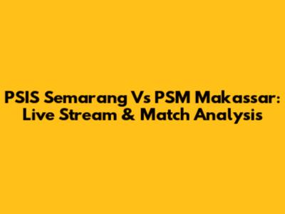 PSIS Semarang Vs PSM Makassar: Live Stream & Match Analysis