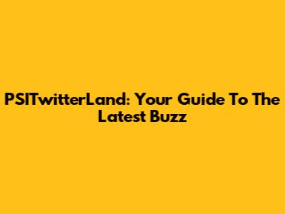 PSITwitterLand: Your Guide To The Latest Buzz