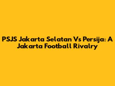 PSJS Jakarta Selatan Vs Persija: A Jakarta Football Rivalry