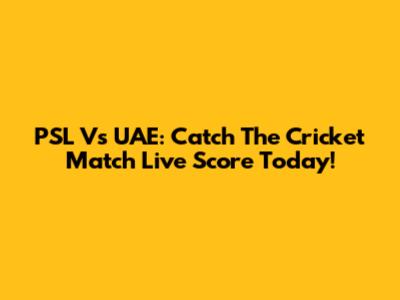 PSL Vs UAE: Catch The Cricket Match Live Score Today!
