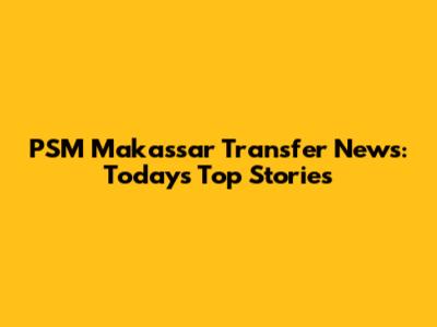 PSM Makassar Transfer News: Today's Top Stories