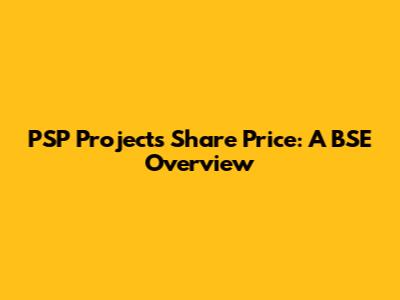 PSP Projects Share Price: A BSE Overview