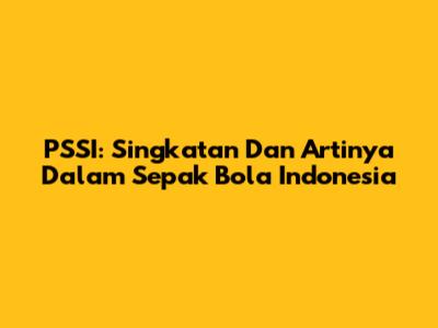PSSI: Singkatan Dan Artinya Dalam Sepak Bola Indonesia