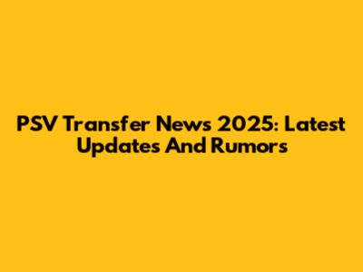 PSV Transfer News 2025: Latest Updates And Rumors