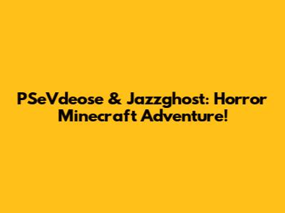 PSeVdeose & Jazzghost: Horror Minecraft Adventure!