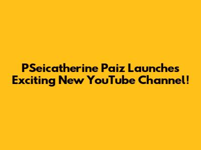 PSeicatherine Paiz Launches Exciting New YouTube Channel!