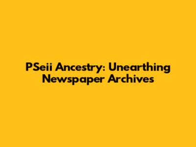 PSeii Ancestry: Unearthing Newspaper Archives