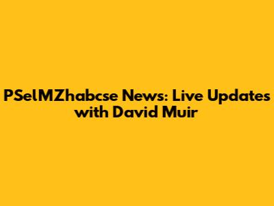 PSelMZhabcse News: Live Updates with David Muir