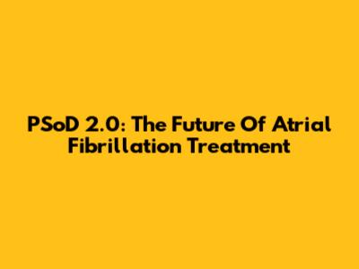PSoD 2.0: The Future Of Atrial Fibrillation Treatment