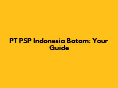 PT PSP Indonesia Batam: Your Guide