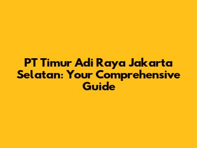 PT Timur Adi Raya Jakarta Selatan: Your Comprehensive Guide