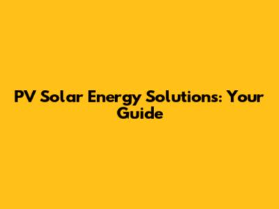 PV Solar Energy Solutions: Your Guide