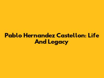 Pablo Hernandez Castellon: Life And Legacy