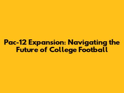 Pac-12 Expansion: Navigating the Future of College Football