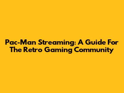 Pac-Man Streaming: A Guide For The Retro Gaming Community
