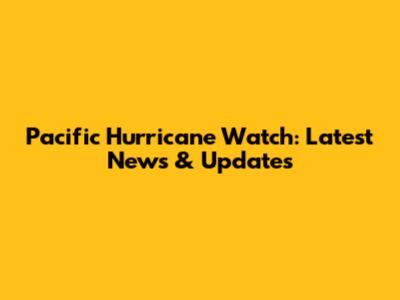 Pacific Hurricane Watch: Latest News & Updates