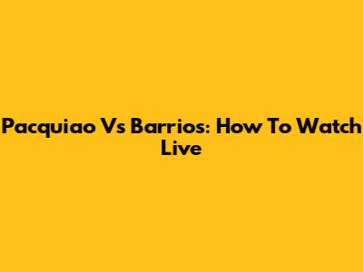 Pacquiao Vs Barrios: How To Watch Live