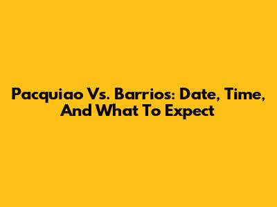 Pacquiao Vs. Barrios: Date, Time, And What To Expect