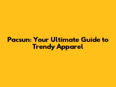 Pacsun: Your Ultimate Guide to Trendy Apparel