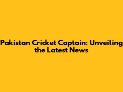 Pakistan Cricket Captain: Unveiling the Latest News