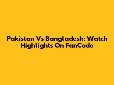 Pakistan Vs Bangladesh: Watch Highlights On FanCode