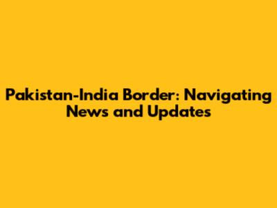 Pakistan-India Border: Navigating News and Updates