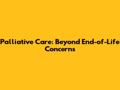 Palliative Care: Beyond End-of-Life Concerns