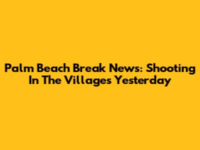 Palm Beach Break News: Shooting In The Villages Yesterday