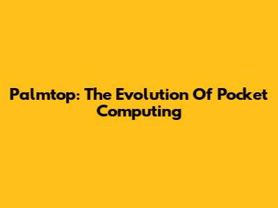 Palmtop: The Evolution Of Pocket Computing