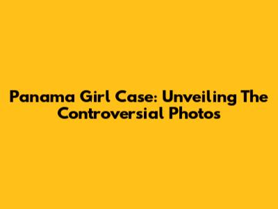 Panama Girl Case: Unveiling The Controversial Photos