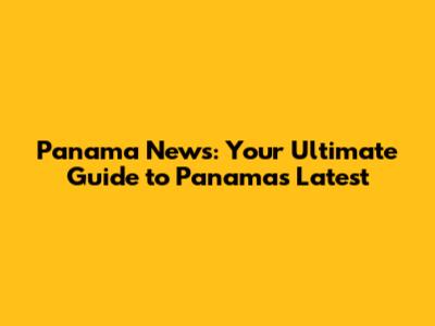 Panama News: Your Ultimate Guide to Panama's Latest