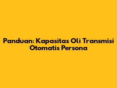 Panduan: Kapasitas Oli Transmisi Otomatis Persona