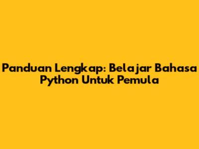 Panduan Lengkap: Belajar Bahasa Python Untuk Pemula