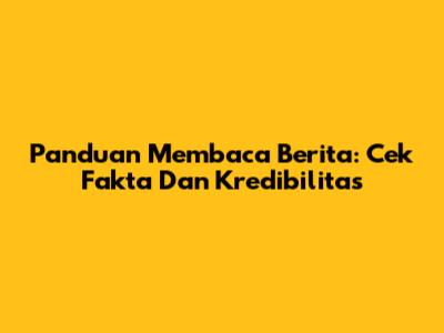 Panduan Membaca Berita: Cek Fakta Dan Kredibilitas