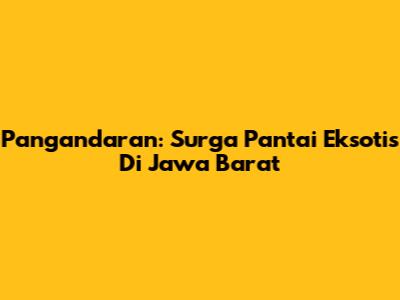 Pangandaran: Surga Pantai Eksotis Di Jawa Barat