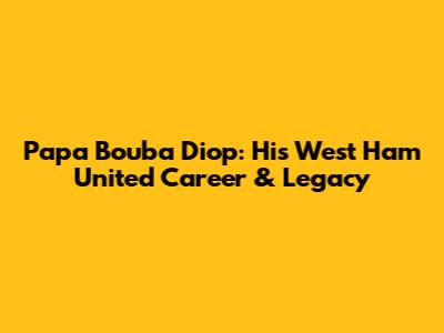 Papa Bouba Diop: His West Ham United Career & Legacy