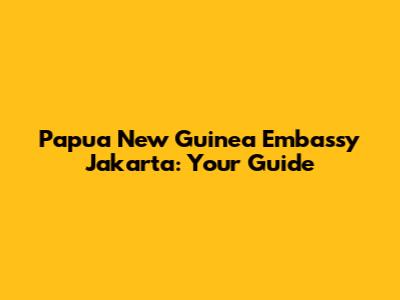 Papua New Guinea Embassy Jakarta: Your Guide