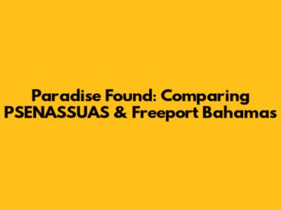 Paradise Found: Comparing PSENASSUAS & Freeport Bahamas