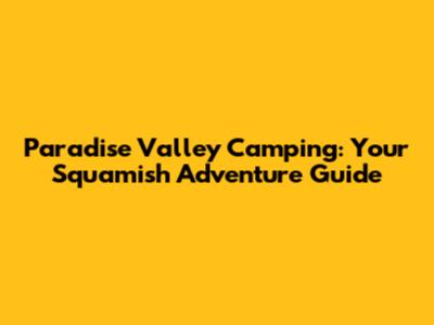 Paradise Valley Camping: Your Squamish Adventure Guide