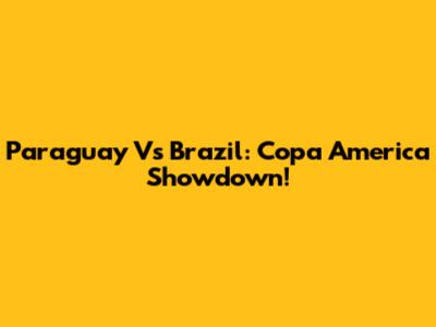 Paraguay Vs Brazil: Copa America Showdown!
