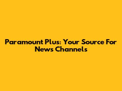 Paramount Plus: Your Source For News Channels