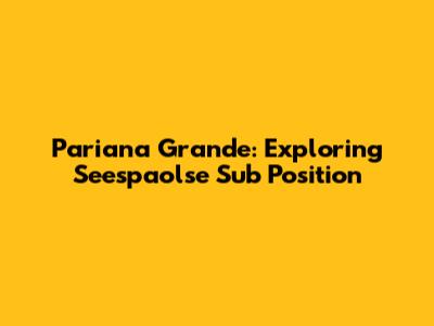 Pariana Grande: Exploring Seespaolse Sub Position