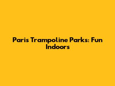 Paris Trampoline Parks: Fun Indoors