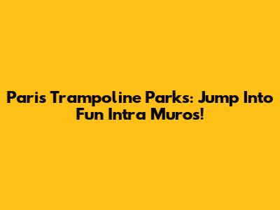 Paris Trampoline Parks: Jump Into Fun Intra Muros!