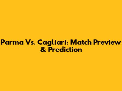 Parma Vs. Cagliari: Match Preview & Prediction