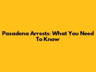 Pasadena Arrests: What You Need To Know