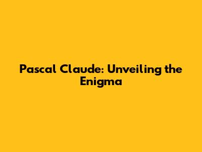 Pascal Claude: Unveiling the Enigma