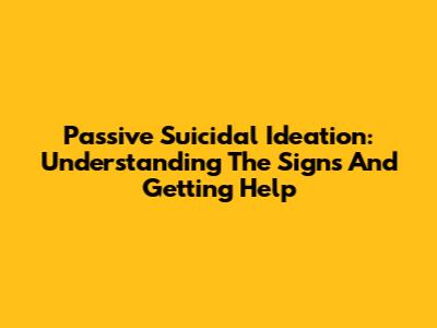 Passive Suicidal Ideation: Understanding The Signs And Getting Help
