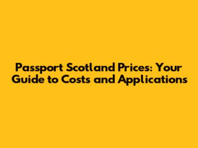 Passport Scotland Prices: Your Guide to Costs and Applications