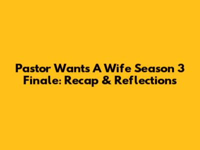 Pastor Wants A Wife Season 3 Finale: Recap & Reflections